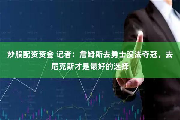 炒股配资资金 记者：詹姆斯去勇士没法夺冠，去尼克斯才是最好的选择