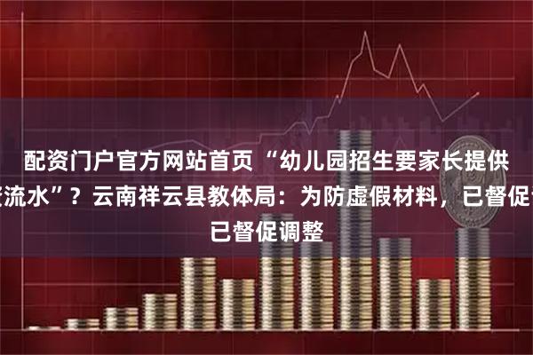配资门户官方网站首页 “幼儿园招生要家长提供工资流水”？云南祥云县教体局：为防虚假材料，已督促调整