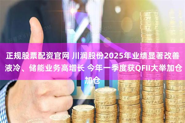 正规股票配资官网 川润股份2025年业绩显著改善 液冷、储能业务高增长 今年一季度获QFII大举加仓
