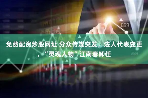 免费配资炒股网址 分众传媒突发，法人代表变更，“灵魂人物”江南春卸任