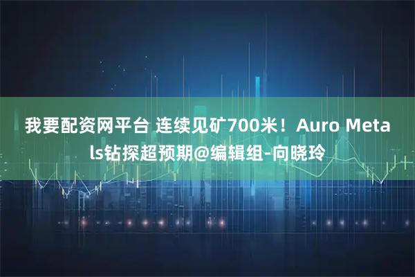 我要配资网平台 连续见矿700米！Auro Metals钻探超预期@编辑组-向晓玲