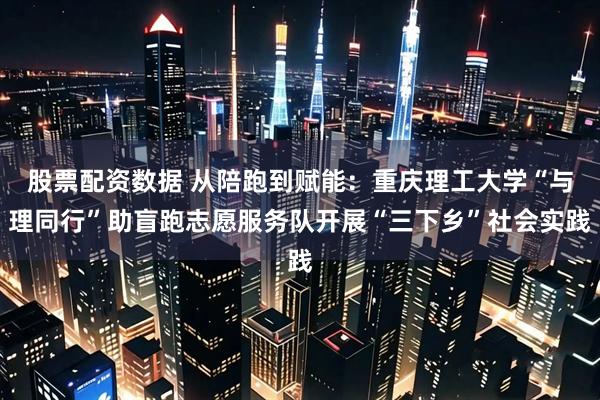 股票配资数据 从陪跑到赋能：重庆理工大学“与理同行”助盲跑志愿服务队开展“三下乡”社会实践